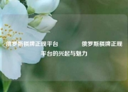 俄罗斯棋牌正规平台🌈俄罗斯棋牌正规平台的兴起与魅力