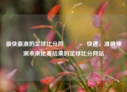 最快最准的足球比分网👉快速、准确预测未来比赛结果的足球比分网站