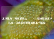 足球比分⚽预测系统app👉精准预测足球比分，让您的观赛体验更上一层楼！