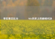 季后赛总比分👉NBA历史上的巅峰对决