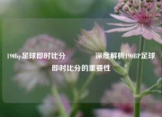 190bp足球即时比分🥉深度解析190BP足球即时比分的重要性