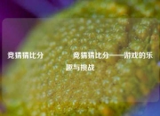 竞猜猜比分🥈竞猜猜比分——游戏的乐趣与挑战