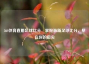 360体育直播足球比分⚽掌握最新足球比分，尽在你的指尖