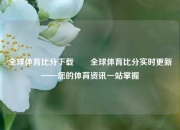 全球体育比分下载✌️全球体育比分实时更新——您的体育资讯一站掌握