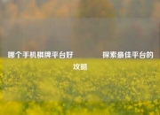 哪个手机棋牌平台好🥇探索最佳平台的攻略