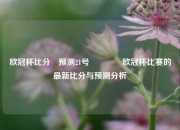 欧冠杯比分⚽预测21号🏀欧冠杯比赛的最新比分与预测分析