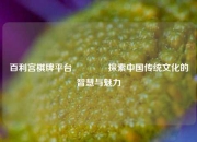 百利宫棋牌平台🏐探索中国传统文化的智慧与魅力