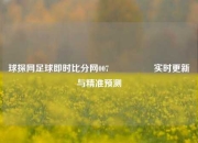 球探网足球即时比分网007🎖️实时更新与精准预测