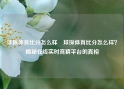 球探体育比分怎么样⚽球探体育比分怎么样？揭秘在线实时竞猜平台的真相