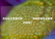竞彩比分竞猜对阵🥉如何把握足球赛事的胜算？