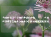 有没有棋牌平台充多少送多少的🥎有没有棋牌平台充多少送多少？揭秘充值返利策略