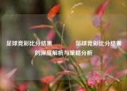足球竞彩比分结果🥉足球竞彩比分结果的深度解析与策略分析