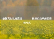 最新竞彩比分直播🏀把握游戏乐趣的终极方式