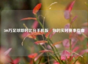 500万足球即时比分手机版⚾你的实时赛事指南