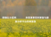 即嗨比分官网🏅体育赛事实时更新与数据分析平台的革新者