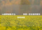 388棋牌捕鱼平台🏆探索一款全新的娱乐游戏体验