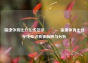 雷速体育比分在线篮球🌈雷速体育比分在线篮球赛事前瞻与分析