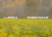 dota2即时比分🌈实时更新与专业分析