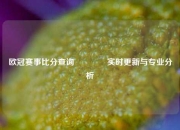 欧冠赛事比分查询🏀实时更新与专业分析