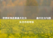 世界杯预选赛最大比分🥇最大比分与团队合作的考验