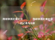网球体育比赛比分👉网球体育比赛比分的记录与分析