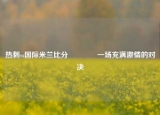 热刺vs国际米兰比分🥉一场充满激情的对决