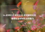 90vs足球比分-即时比分-足球即时比分🥉揭秘足球即时比分的魅力
