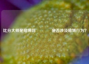 比分大师是赌博吗🌈是否涉及赌博行为？
