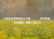 大赢家足球即时比分下载🥈实时更新，专业预测，助你一臂之力