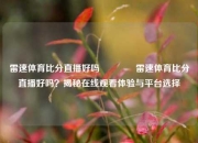 雷速体育比分直播好吗👉雷速体育比分直播好吗？揭秘在线观看体验与平台选择