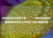球探足球比分网页下载🌈球迷们的福音！揭秘球探足球比分网页的下载与使用秘籍
