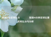 现场90分足球比分🥈现场90分钟足球比赛实时比分与分析
