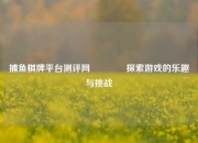 捕鱼棋牌平台测评网🥈探索游戏的乐趣与挑战