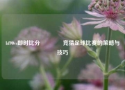 bf90vs即时比分🥈竞猜足球比赛的策略与技巧
