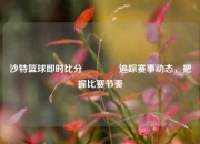 沙特篮球即时比分🥇追踪赛事动态，把握比赛节奏