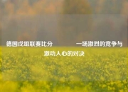 德国戊组联赛比分👍一场激烈的竞争与激动人心的对决