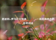 恩波利vs罗马比分预测🥉一场充满悬念的意甲对决