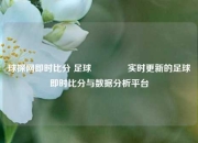 球探网即时比分 足球🥎实时更新的足球即时比分与数据分析平台