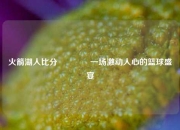 火箭湖人比分🌈一场激动人心的篮球盛宴