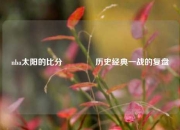 nba太阳的比分🥇历史经典一战的复盘