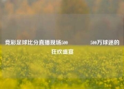 竞彩足球比分直播现场500👈500万球迷的狂欢盛宴