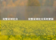 完整足球比分🏆完整足球比分实时更新