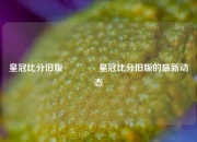 皇冠比分旧版🏆皇冠比分旧版的最新动态