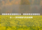 球探体育足球即时比分⚾球探体育足球即时比分——实时更新与专业预测