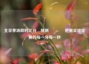 北京单场即时比分⚽预测👈把握足球比赛的每一分每一秒