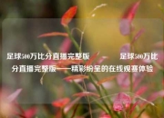 足球500万比分直播完整版🥎足球500万比分直播完整版——精彩纷呈的在线观赛体验