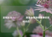 足球比分yibo5🥎探索全球顶级赛事的实时动态