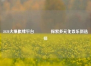 2020火爆棋牌平台🏀探索多元化娱乐新选择