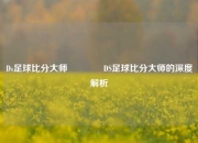 Ds足球比分大师🥈DS足球比分大师的深度解析