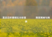 英足总杯赛程比分彩客🏐独家揭秘与预测